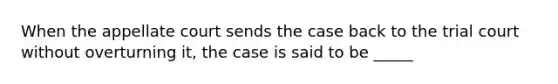 When the appellate court sends the case back to the trial court without overturning it, the case is said to be _____