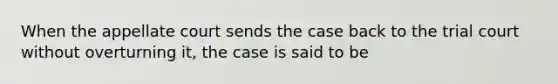 When the appellate court sends the case back to the trial court without overturning it, the case is said to be