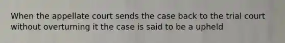 When the appellate court sends the case back to the trial court without overturning it the case is said to be a upheld