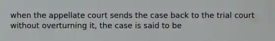 when the appellate court sends the case back to the trial court without overturning it, the case is said to be