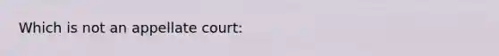 Which is not an appellate court: