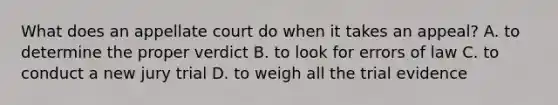 What does an appellate court do when it takes an appeal? A. to determine the proper verdict B. to look for errors of law C. to conduct a new jury trial D. to weigh all the trial evidence