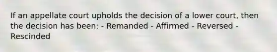 ​If an appellate court upholds the decision of a lower court, then the decision has been: - Remanded - Affirmed - Reversed - Rescinded