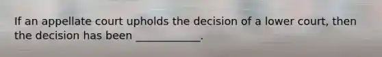 If an appellate court upholds the decision of a lower court, then the decision has been ____________.