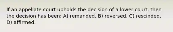 ​If an appellate court upholds the decision of a lower court, then the decision has been: A) ​remanded. B) ​reversed. C) ​rescinded. D) ​affirmed.