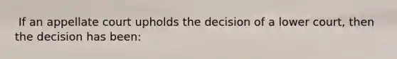 ​ If an appellate court upholds the decision of a lower court, then the decision has been: