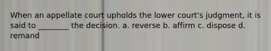 When an appellate court upholds the lower court's judgment, it is said to ________ the decision. a. reverse b. affirm c. dispose d. remand