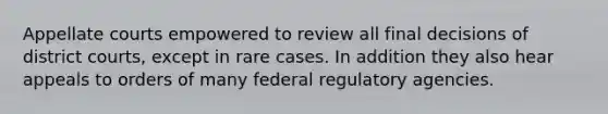 Appellate courts empowered to review all final decisions of district courts, except in rare cases. In addition they also hear appeals to orders of many federal regulatory agencies.