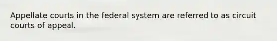 Appellate courts in the federal system are referred to as circuit courts of appeal.