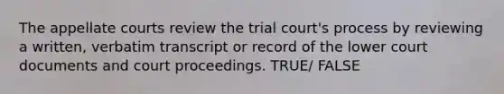 The appellate courts review the trial court's process by reviewing a written, verbatim transcript or record of the lower court documents and court proceedings. TRUE/ FALSE