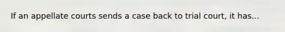 If an appellate courts sends a case back to trial court, it has...