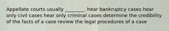 Appellate courts usually ________. hear bankruptcy cases hear only civil cases hear only criminal cases determine the credibility of the facts of a case review the legal procedures of a case