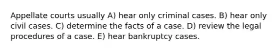 Appellate courts usually A) hear only criminal cases. B) hear only civil cases. C) determine the facts of a case. D) review the legal procedures of a case. E) hear bankruptcy cases.