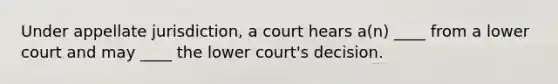 Under appellate jurisdiction, a court hears a(n) ____ from a lower court and may ____ the lower court's decision.