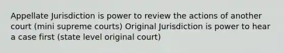 Appellate Jurisdiction is power to review the actions of another court (mini supreme courts) Original Jurisdiction is power to hear a case first (state level original court)