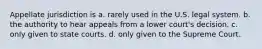 Appellate jurisdiction is a. rarely used in the U.S. legal system. b. the authority to hear appeals from a lower court's decision. c. only given to state courts. d. only given to the Supreme Court.