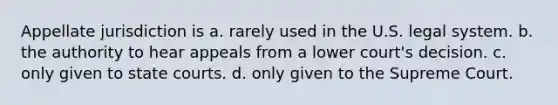 Appellate jurisdiction is a. rarely used in the U.S. legal system. b. the authority to hear appeals from a lower court's decision. c. only given to state courts. d. only given to the Supreme Court.