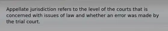 Appellate jurisdiction refers to the level of the courts that is concerned with issues of law and whether an error was made by the trial court.