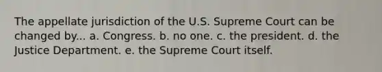 The appellate jurisdiction of the U.S. Supreme Court can be changed by... a. Congress. b. no one. c. the president. d. the Justice Department. e. the Supreme Court itself.