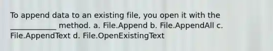 To append data to an existing file, you open it with the ____________ method. a. File.Append b. File.AppendAll c. File.AppendText d. File.OpenExistingText