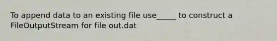 To append data to an existing file use_____ to construct a FileOutputStream for file out.dat