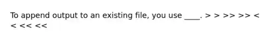 To append output to an existing file, you use ____. > > >> >> < < << <<