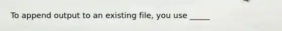 To append output to an existing file, you use _____