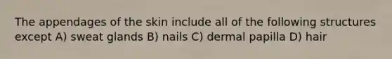 The appendages of the skin include all of the following structures except A) sweat glands B) nails C) dermal papilla D) hair