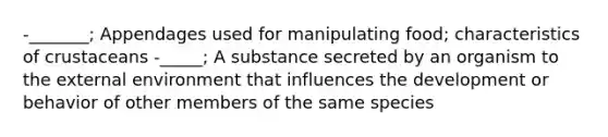 -_______; Appendages used for manipulating food; characteristics of crustaceans -_____; A substance secreted by an organism to the external environment that influences the development or behavior of other members of the same species