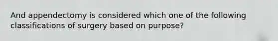 And appendectomy is considered which one of the following classifications of surgery based on purpose?