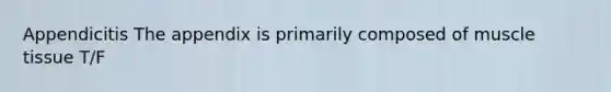 Appendicitis The appendix is primarily composed of muscle tissue T/F