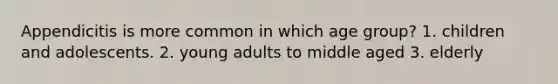 Appendicitis is more common in which age group? 1. children and adolescents. 2. young adults to middle aged 3. elderly