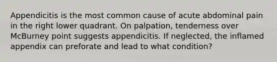 Appendicitis is the most common cause of acute abdominal pain in the right lower quadrant. On palpation, tenderness over McBurney point suggests appendicitis. If neglected, the inflamed appendix can preforate and lead to what condition?