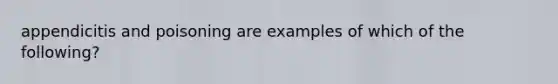 appendicitis and poisoning are examples of which of the following?