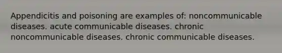 Appendicitis and poisoning are examples of: noncommunicable diseases. acute communicable diseases. chronic noncommunicable diseases. chronic communicable diseases.