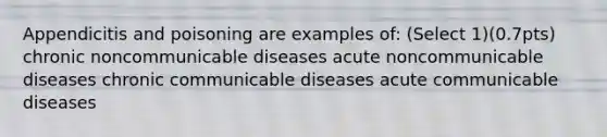 Appendicitis and poisoning are examples of: (Select 1)(0.7pts) chronic noncommunicable diseases acute noncommunicable diseases chronic communicable diseases acute communicable diseases