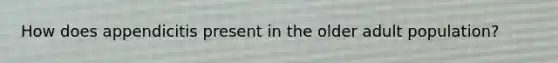How does appendicitis present in the older adult population?