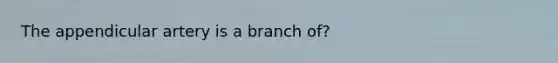 The appendicular artery is a branch of?