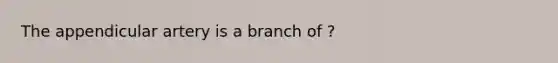 The appendicular artery is a branch of ?