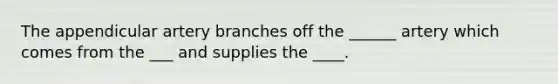 The appendicular artery branches off the ______ artery which comes from the ___ and supplies the ____.