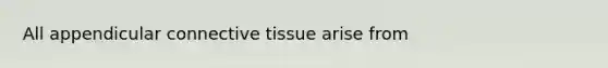 All appendicular connective tissue arise from