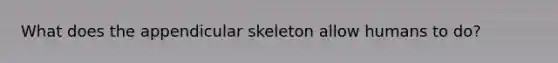 What does the appendicular skeleton allow humans to do?