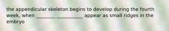 the appendicular skeleton begins to develop during the fourth week, when ________ ___________ appear as small ridges in the embryo