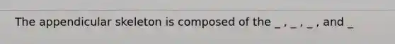 The appendicular skeleton is composed of the _ , _ , _ , and _