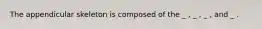 The appendicular skeleton is composed of the _ , _ , _ , and _ .