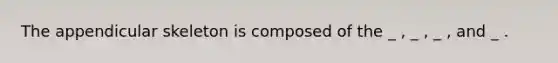 The appendicular skeleton is composed of the _ , _ , _ , and _ .