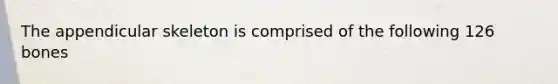 The appendicular skeleton is comprised of the following 126 bones