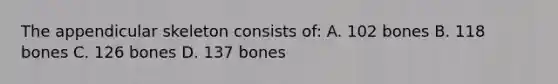 The appendicular skeleton consists of: A. 102 bones B. 118 bones C. 126 bones D. 137 bones