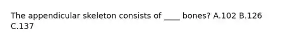 The appendicular skeleton consists of ____ bones? A.102 B.126 C.137