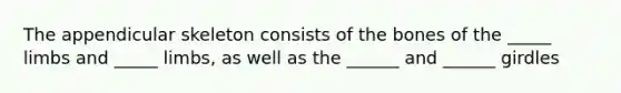 The appendicular skeleton consists of the bones of the _____ limbs and _____ limbs, as well as the ______ and ______ girdles